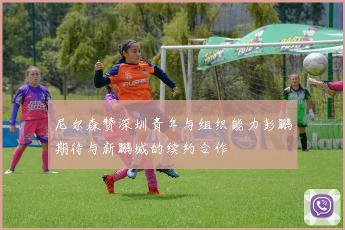 尼尔森赞深圳青年与组织能力彭鹏期待与新鹏城的续约合作