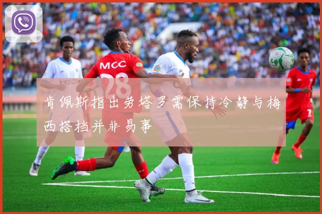 肯佩斯指出劳塔罗需保持冷静与梅西搭档并非易事