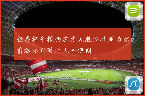 世界杯早报西班牙大胜沙特亚马尔首球比利时十人平伊朗