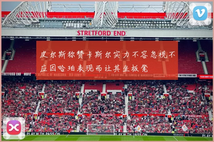 皮尔斯称赞卡斯尔实力不容忽视不应因哈珀表现而让其坐板凳