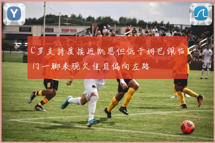 C罗支持度接近凯恩但低于姆巴佩临门一脚表现欠佳且偏向左路