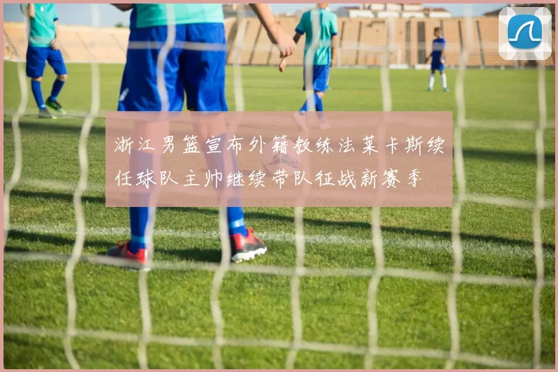 浙江男篮宣布外籍教练法莱卡斯续任球队主帅继续带队征战新赛季