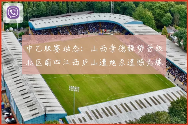中乙联赛动态：山西崇德强势晋级北区前四江西庐山遭绝杀遗憾无缘南区前四