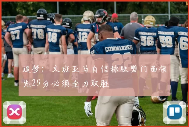 追梦：文班亚马自信称联盟门面领先29分必须全力取胜
